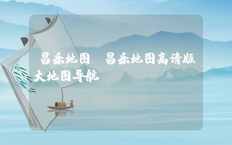 昌乐地图（昌乐地图高清版大地图导航）
