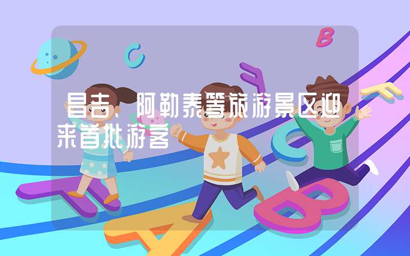 昌吉、阿勒泰等旅游景区迎来首批游客