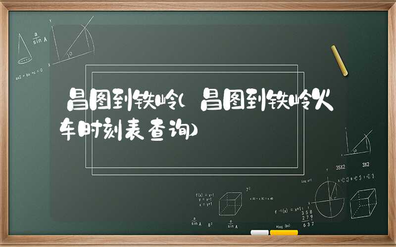 昌图到铁岭(昌图到铁岭火车时刻表查询)