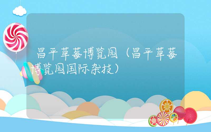 昌平草莓博览园（昌平草莓博览园国际杂技）