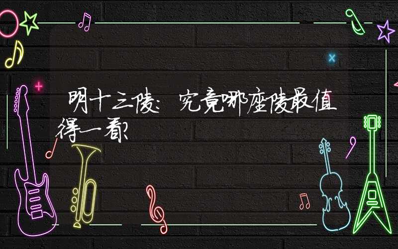 明十三陵：究竟哪座陵最值得一看？