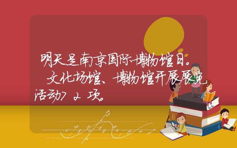 明天是南京国际博物馆日。 文化场馆、博物馆开展展览活动72项。