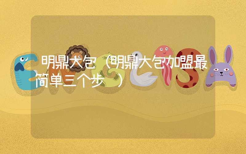 明鼎大包(明鼎大包加盟最简单三个步骤)
