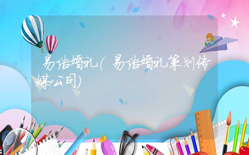 易结婚礼（易结婚礼策划传媒公司）