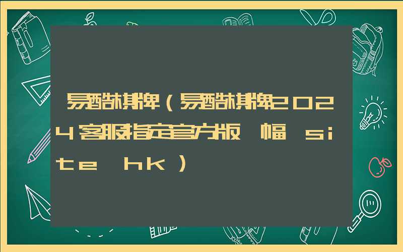 易酷棋牌（易酷棋牌2024客服指定官方版 幅 site*hk）