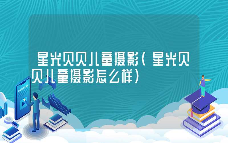 星光贝贝儿童摄影（星光贝贝儿童摄影怎么样）