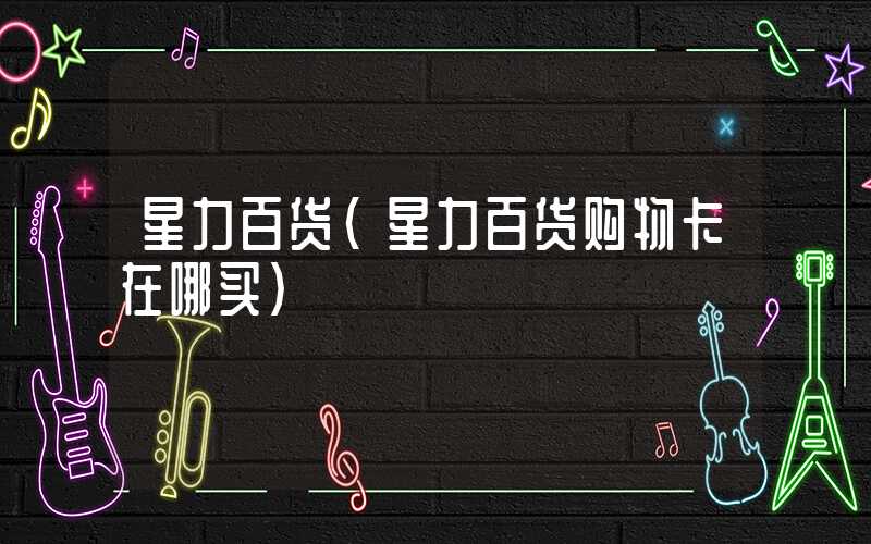 星力百货（星力百货购物卡在哪买）