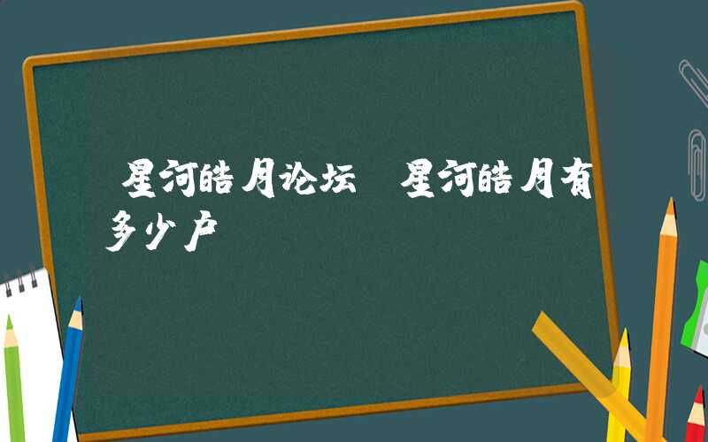 星河皓月论坛（星河皓月有多少户）