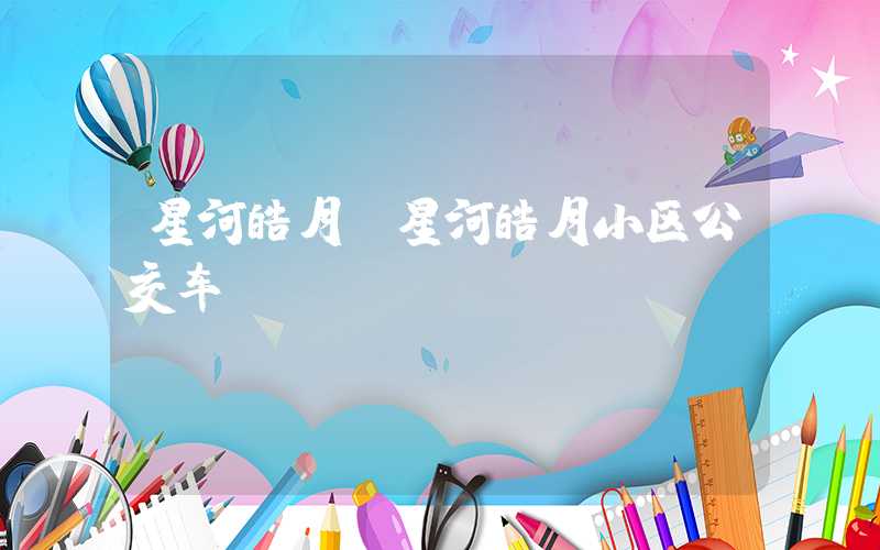 星河皓月（星河皓月小区公交车）