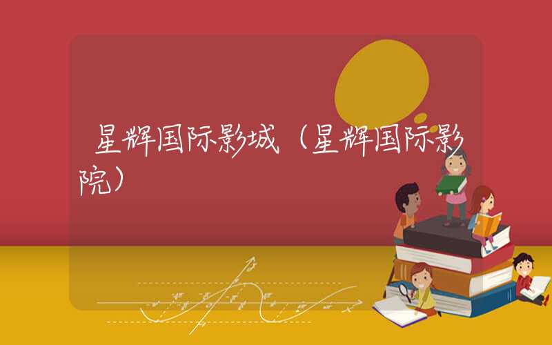 星辉国际影城(星辉国际影院)