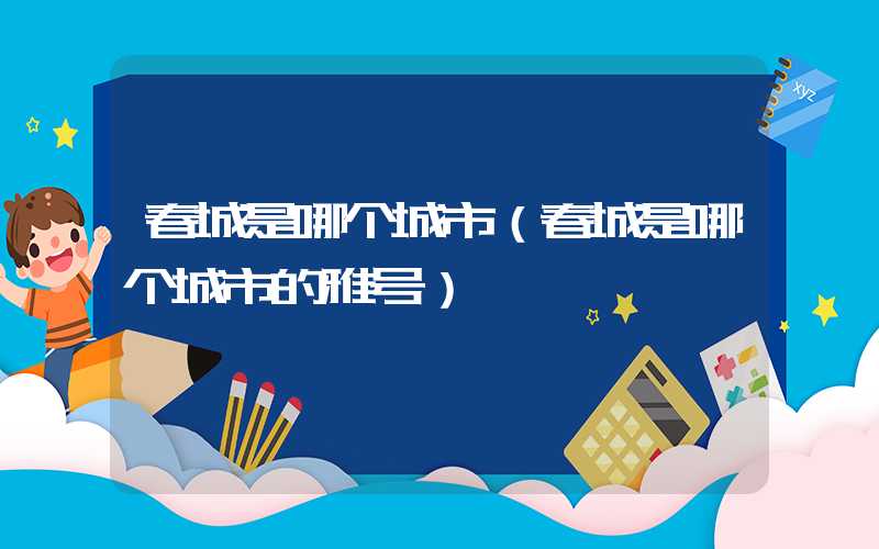 春城是哪个城市（春城是哪个城市的雅号）