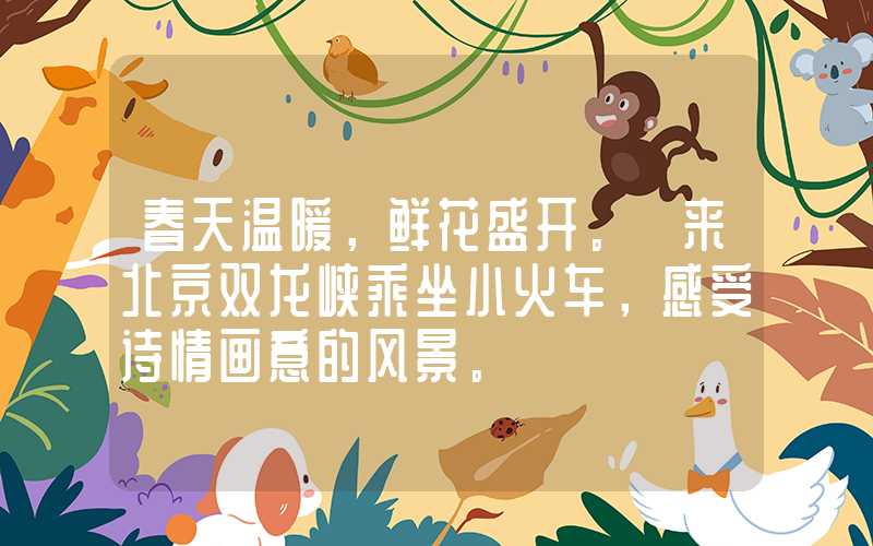 春天温暖，鲜花盛开。 来北京双龙峡乘坐小火车，感受诗情画意的风景。