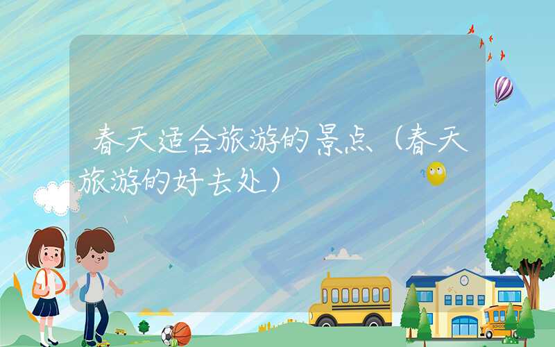 春天适合旅游的景点（春天旅游的好去处）