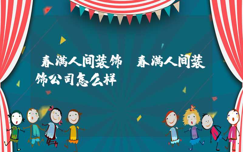 春满人间装饰(春满人间装饰公司怎么样)