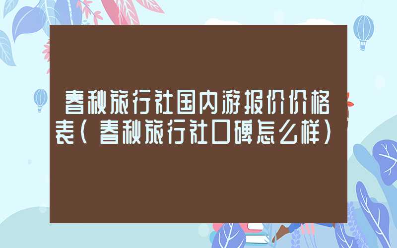 春秋旅行社国内游报价价格表（春秋旅行社口碑怎么样）