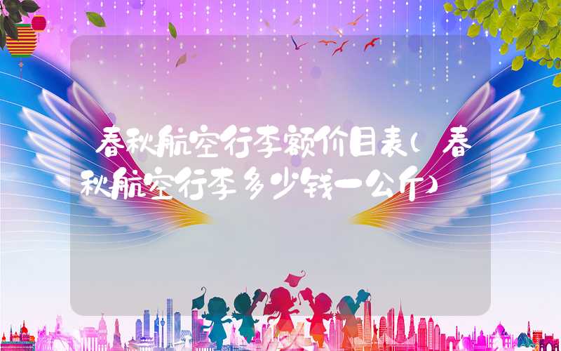 春秋航空行李额价目表（春秋航空行李多少钱一公斤）
