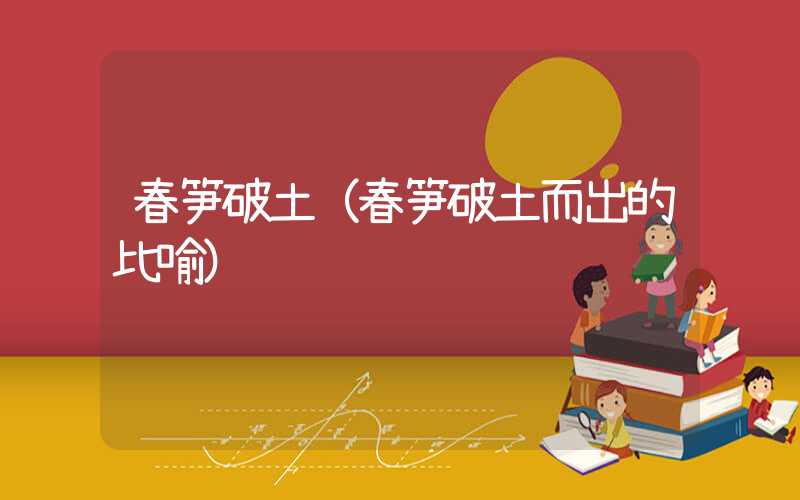 春笋破土（春笋破土而出的比喻）