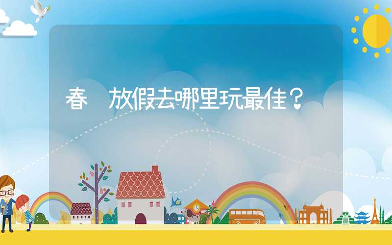 春节放假去哪里玩最佳?