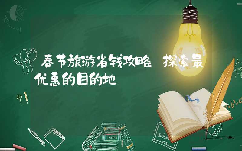 春节旅游省钱攻略：探索最优惠的目的地