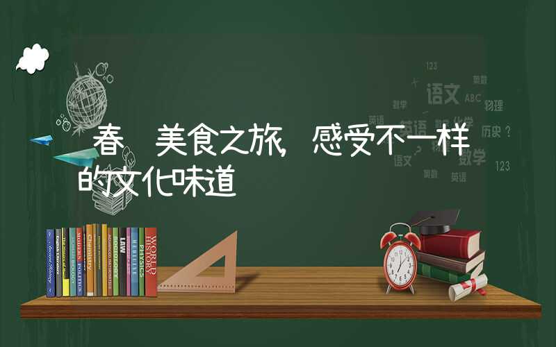 春节美食之旅,感受不一样的文化味道