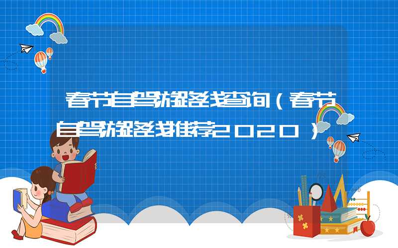春节自驾游路线查询（春节自驾游路线推荐2020）