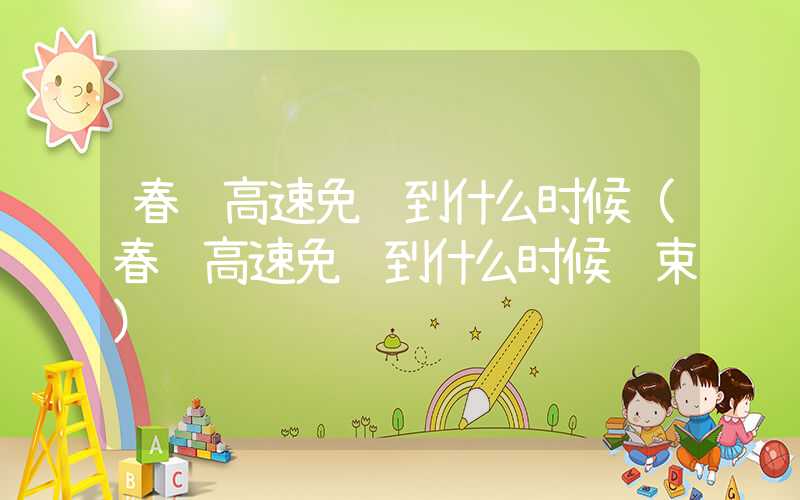 春节高速免费到什么时候（春节高速免费到什么时候节束）