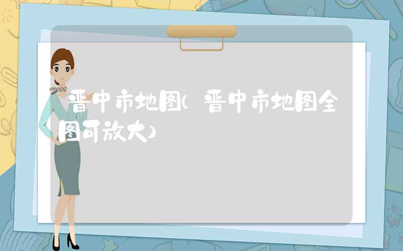 晋中市地图（晋中市地图全图可放大）