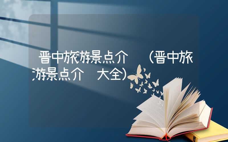 晋中旅游景点介绍（晋中旅游景点介绍大全）