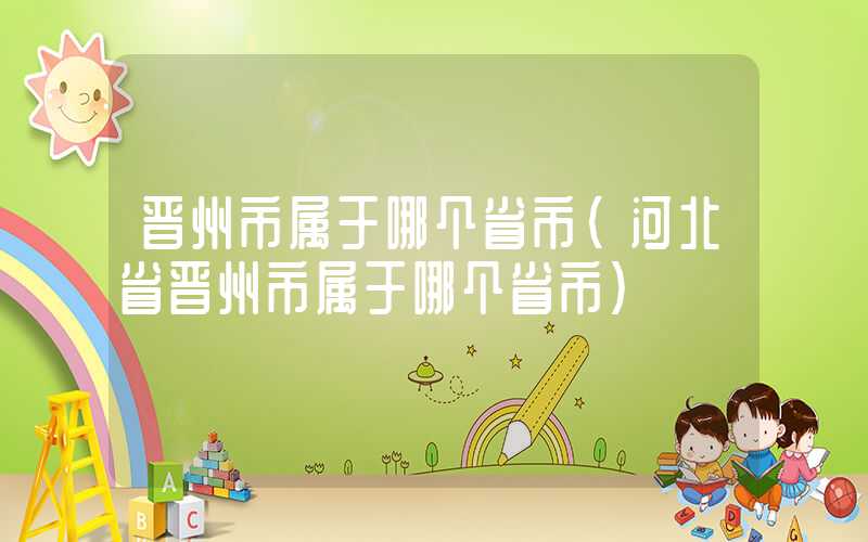晋州市属于哪个省市（河北省晋州市属于哪个省市）
