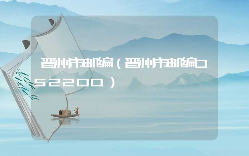 晋州市邮编（晋州市邮编052200）