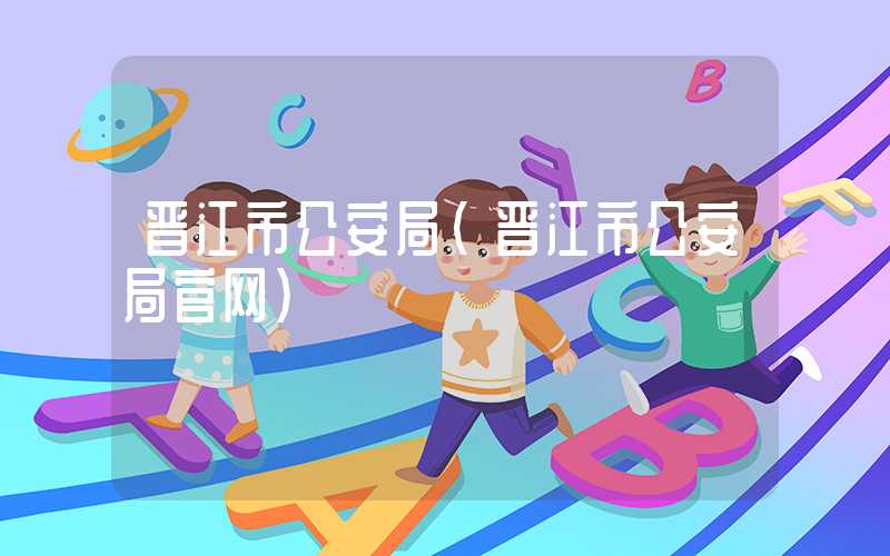晋江市公安局（晋江市公安局官网）