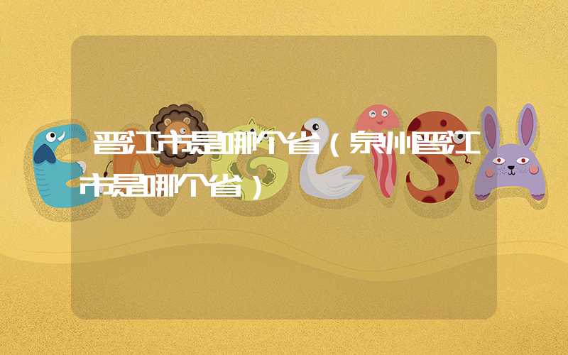 晋江市是哪个省（泉州晋江市是哪个省）