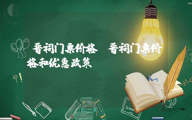 晋祠门票价格（晋祠门票价格和优惠政策）
