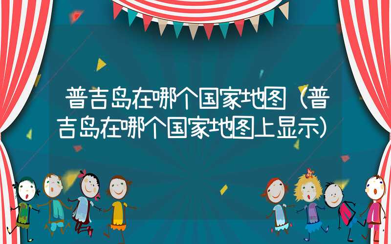 普吉岛在哪个国家地图(普吉岛在哪个国家地图上显示)