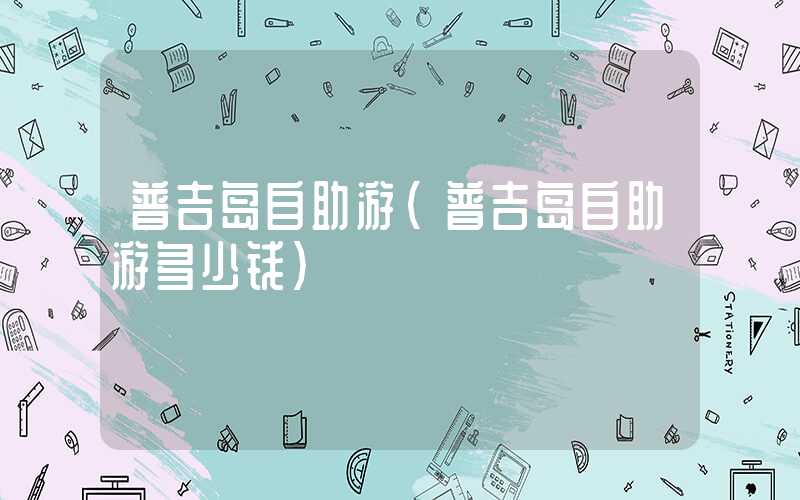 普吉岛自助游（普吉岛自助游多少钱）
