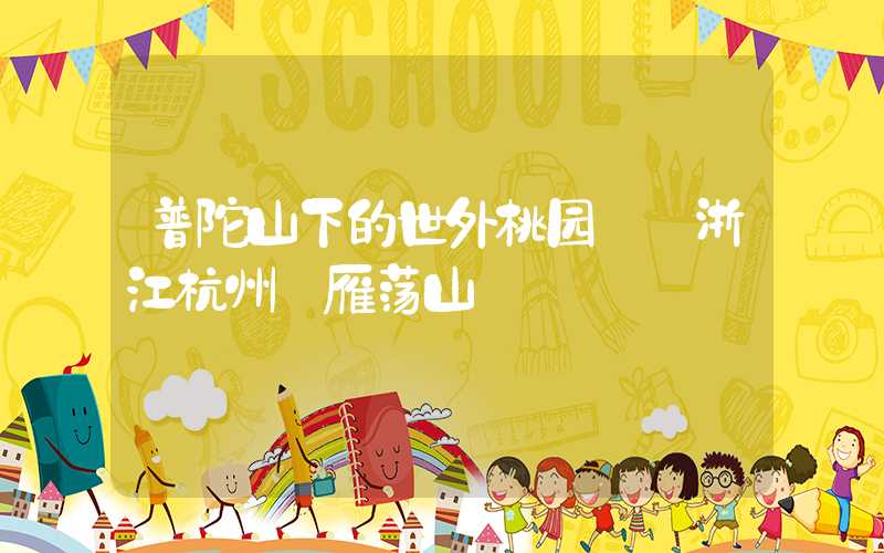 普陀山下的世外桃园——浙江杭州·雁荡山