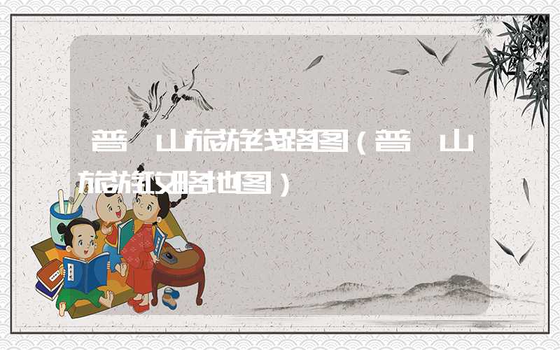 普陀山旅游线路图（普陀山旅游攻略地图）