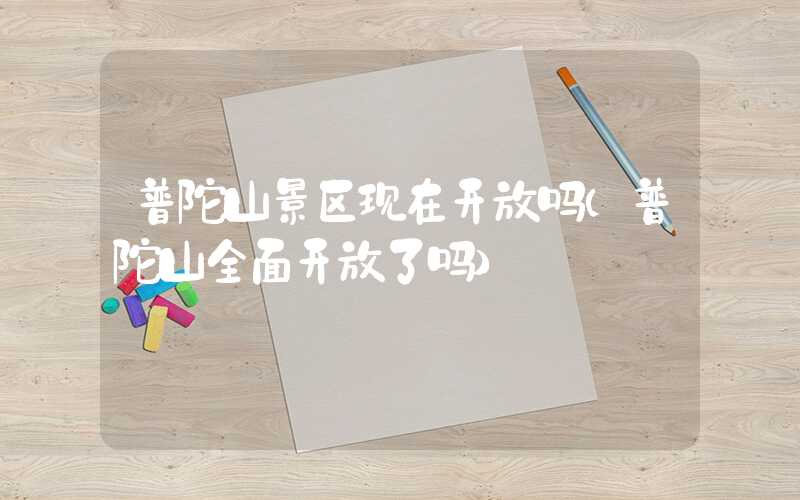 普陀山景区现在开放吗(普陀山全面开放了吗)
