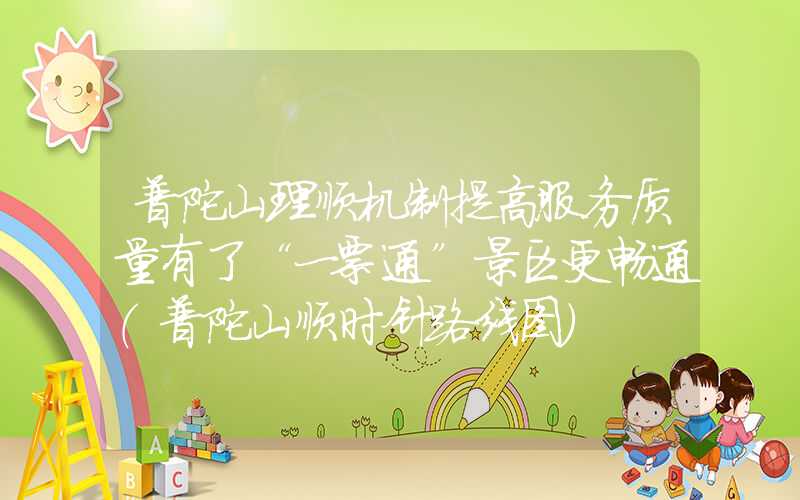 普陀山理顺机制提高服务质量有了“一票通”景区更畅通（普陀山顺时针路线图）
