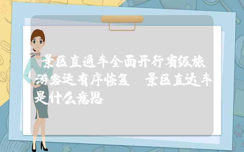 景区直通车全面开行省级旅游客运有序恢复（景区直达车是什么意思）