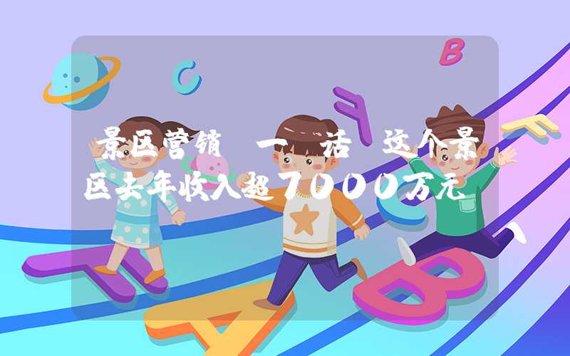 景区营销：一句话，这个景区去年收入超7000万元