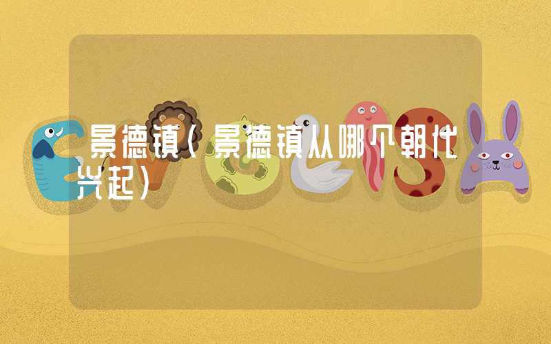 景德镇(景德镇从哪个朝代兴起)