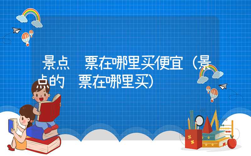 景点门票在哪里买便宜（景点的门票在哪里买）