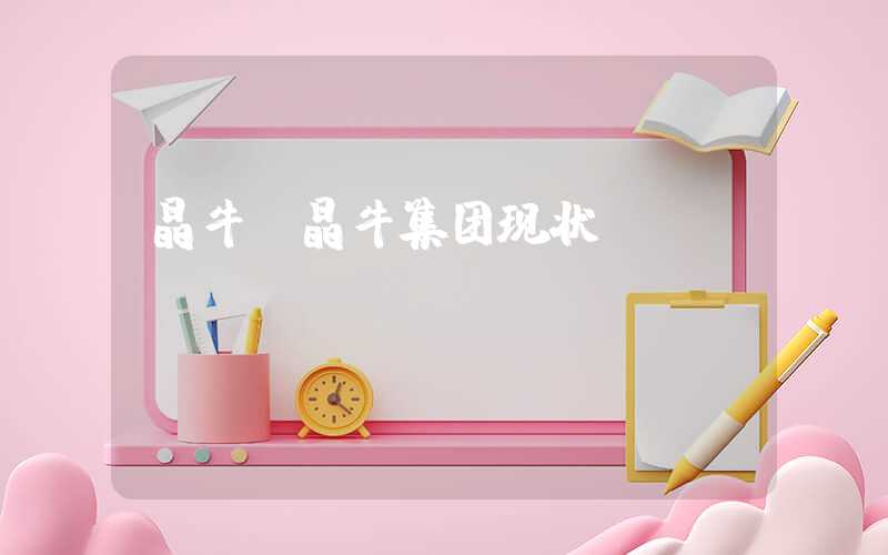 晶牛(晶牛集团现状)