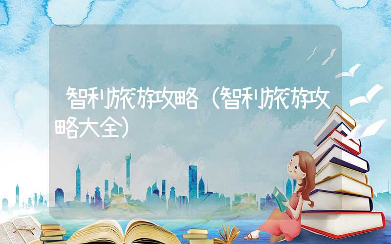 智利旅游攻略(智利旅游攻略大全)