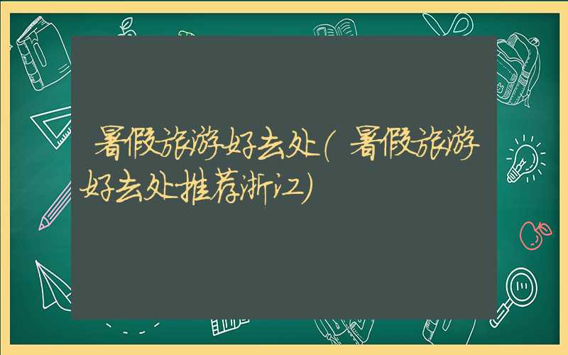 暑假旅游好去处（暑假旅游好去处推荐浙江）