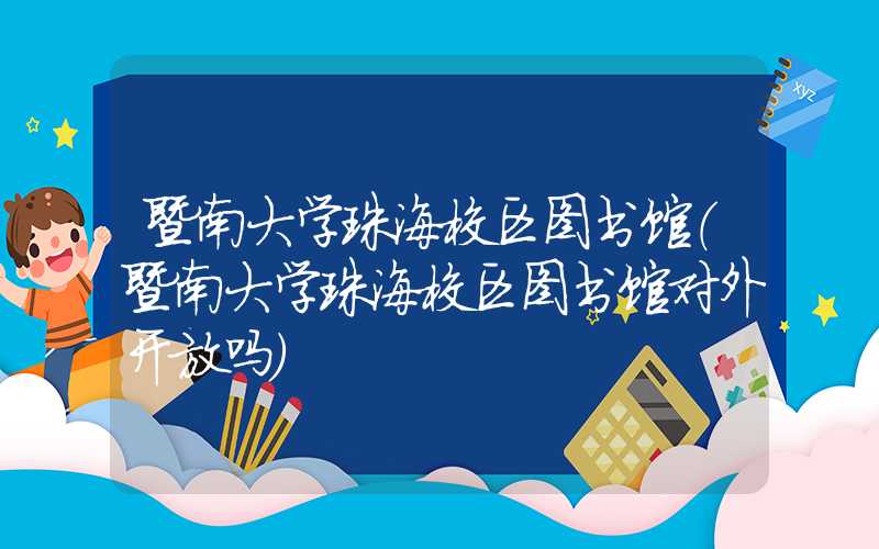 暨南大学珠海校区图书馆(暨南大学珠海校区图书馆对外开放吗)