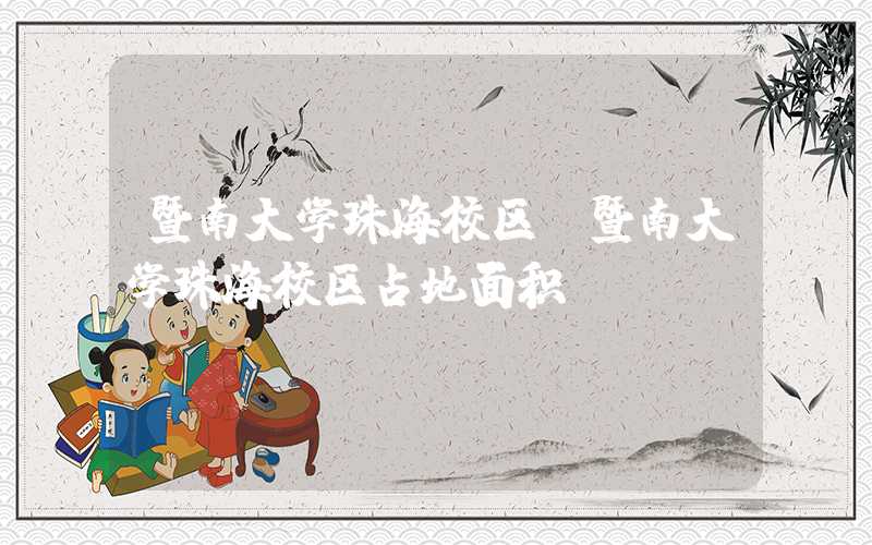 暨南大学珠海校区(暨南大学珠海校区占地面积)
