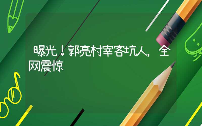 曝光！郭亮村宰客坑人，全网震惊