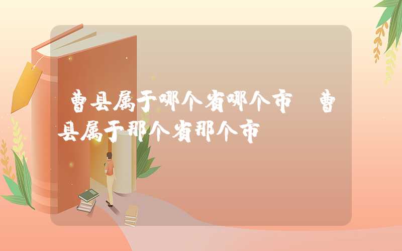 曹县属于哪个省哪个市（曹县属于那个省那个市）
